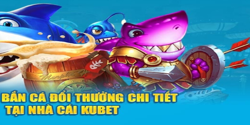 Bắn cá đổi thưởng chi tiết ở Website Kubet