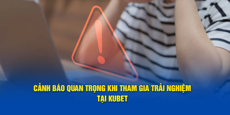 Cảnh báo quan trọng khi tham gia trải nghiệm tại Kubet 