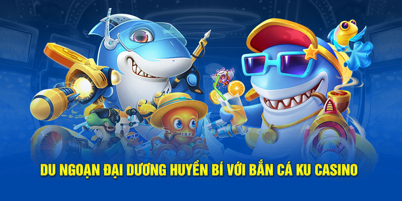 Du ngoạn đại dương huyền bí với bắn cá Ku Casino