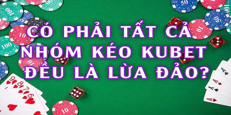 Không phải nhóm kéo Kubet nào cũng lừa đảo