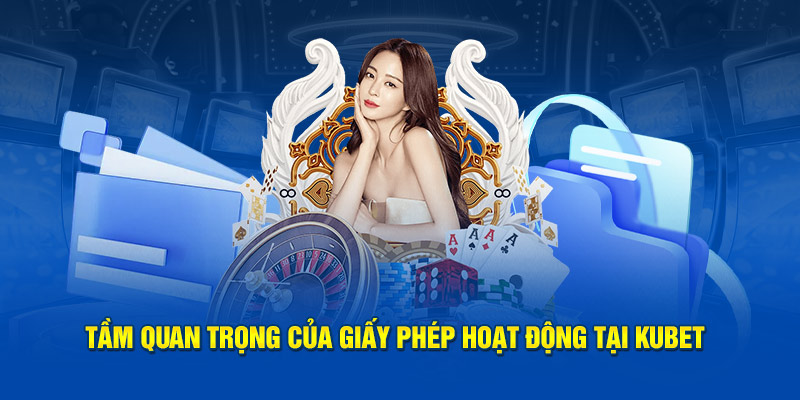 Tầm  quan trọng của giấy phép hoạt động tại Kubet 